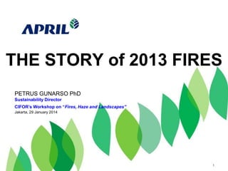 THE STORY of 2013 FIRES
PETRUS GUNARSO PhD
Sustainability Director
CIFOR’s Workshop on “Fires, Haze and Landscapes”
Jakarta, 29 January 2014

1

 