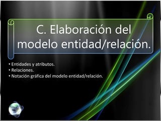 C. Elaboración del
modelo entidad/relación.
• Entidades y atributos.
• Relaciones.
• Notación gráfica del modelo entidad/relación.

 