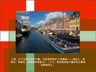 不過，天下沒有白吃的午餐。丹麥是典型的“三高國家”——高收入、高
稅收、高福利，所得稅率高達 50 － 70 ％。這些稅收被大量用在社會福
利與教育上。

 