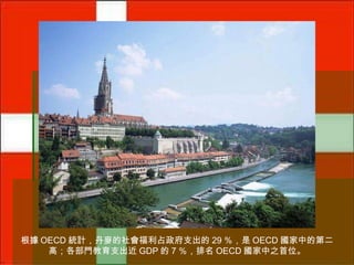 根據 OECD 統計，丹麥的社會福利占政府支出的 29 ％，是 OECD 國家中的第二
高；各部門教育支出近 GDP 的 7 ％，排名 OECD 國家中之首位。

 