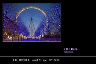 大部分圖片為
1280x850

音樂：思念主題曲

pps 製作： zwl

2011.12.05

 