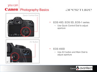 Aperture

Photography Basics
Quick Control Dial

•

EOS 40D, EOS 5D, EOS-1 series
– Use Quick Control Dial to adjust
aperture

AV Button

•

EOS 450D
– Use AV button and Main Dial to
adjust aperture

26

Canon Training Network.

 