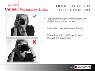 Photography Basics

How to hold
the camera

•

•

Use a firm grip with the right hand

•

33

Support the weight of the camera with
the left hand under the lens

Use either left or right eye to look
through the viewfinder

Canon Training Network.

 