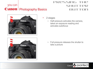 Photography Basics
•

Pressing the
shutter
button

2 stages
– Half pressure activates the camera,
takes an exposure reading and
activates autofocus

– Full pressure releases the shutter to
take a picture

34

Canon Training Network.

 