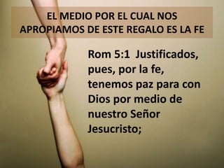 EL MEDIO POR EL CUAL NOS
APROPIAMOS DE ESTE REGALO ES LA FE

Rom 5:1 Justificados,
pues, por la fe,
tenemos paz para con
Dios por medio de
nuestro Señor
Jesucristo;

 