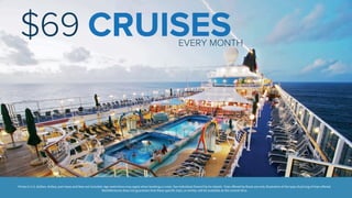 EVERY MONTH
$69 CRUISES
Prices in U.S. dollars. Airfare, port taxes and fees not included. Age restrictions may apply when booking a cruise. See individual DreamTrip for details. Trips oﬀered by Rovia are only illustrative of the type of pricing of trips oﬀered.
WorldVentures does not guarantee that these specific trips, or similar, will be available at the current time.
 