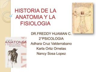 HISTORIA DE LA
ANATOMIA Y LA
FISIOLOGIA
DR.FREDDY HUAMAN C.
2°PSICOLOGIA
Adhara Cruz Valderrabano
Karla Ortiz Ornelas
Nancy Sosa Lopez

 