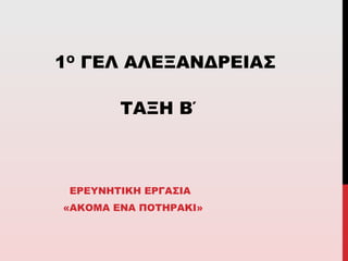 1Ο ΓΕΛ ΑΛΕΞΑΝΔΡΕΙΑΣ
ΤΑΞΗ Β΄

ΕΡΕΥΝΗΤΙΚΗ ΕΡΓΑΣΙΑ
«ΑΚΟΜΑ ΕΝΑ ΠΟΤΗΡΑΚΙ»

 