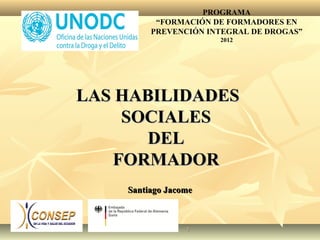 PROGRAMA
“FORMACIÓN DE FORMADORES EN
PREVENCIÓN INTEGRAL DE DROGAS”
2012

LAS HABILIDADES
SOCIALES
DEL
FORMADOR
Santiago Jacome

1

 