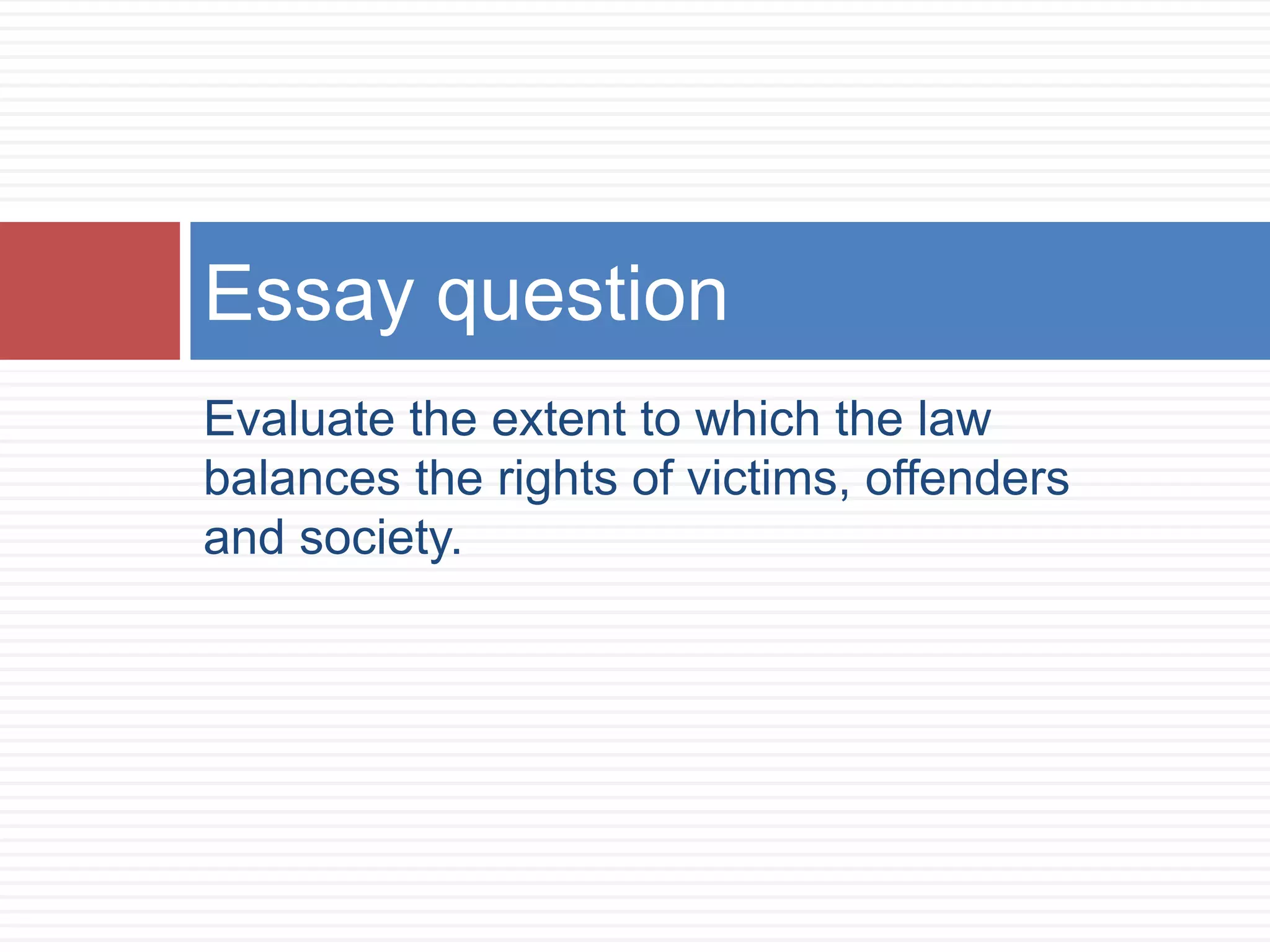 Evaluate the extent to which the law
balances the rights of victims, offenders
and society.
Essay question
 