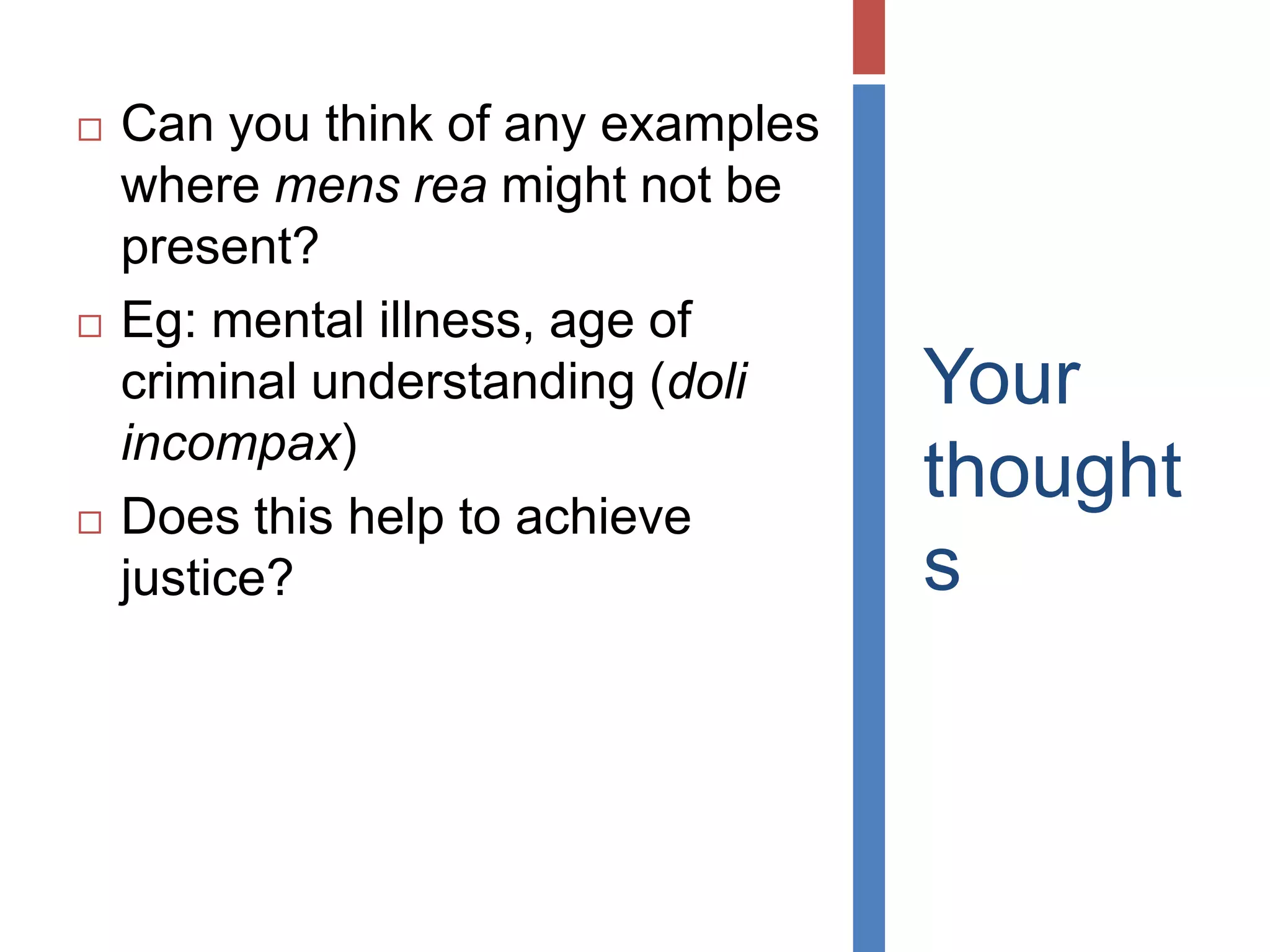 Your
thought
s
 Can you think of any examples
where mens rea might not be
present?
 Eg: mental illness, age of
criminal understanding (doli
incopax)
 Does this help to achieve
justice?
 