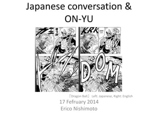 Japanese conversation &
ON-YU

『Dragon Ball』 Left: Japanese, Right: English

17 Fefruary 2014
Erico Nishimoto

 
