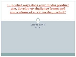 1. In what ways does your media product
use, develop or challenge forms and
conventions of a real media product?

CHLOE KING
12CK

 