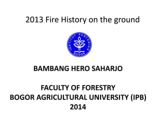 2013 Fire History on the ground

BAMBANG HERO SAHARJO
FACULTY OF FORESTRY
BOGOR AGRICULTURAL UNIVERSITY (IPB)
2014

 