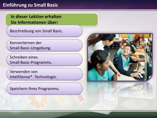 Einführung zu Small Basic
In dieser Lektion erhalten
Sie Informationen über:
Beschreibung von Small Basic.
Kennenlernen de...