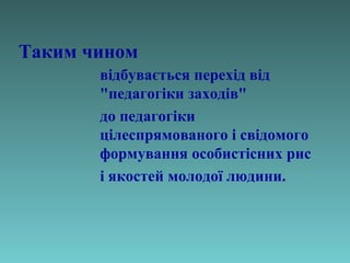 Таким чином
відбувається перехід від
"педагогіки заходів"
до педагогіки
цілеспрямованого і свідомого
формування особистісних рис
і якостей молодої людини.

 