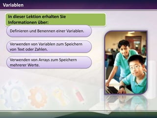 Variablen
In dieser Lektion erhalten Sie
Informationen über:
Definieren und Benennen einer Variablen.
Verwenden von Variablen zum Speichern
von Text oder Zahlen.
Verwenden von Arrays zum Speichern
mehrerer Werte.

 