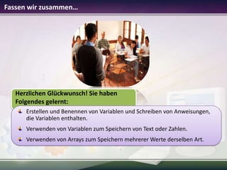 Fassen wir zusammen…

Herzlichen Glückwunsch! Sie haben
Folgendes gelernt:
Erstellen und Benennen von Variablen und Schreiben von Anweisungen,
die Variablen enthalten.
Verwenden von Variablen zum Speichern von Text oder Zahlen.
Verwenden von Arrays zum Speichern mehrerer Werte derselben Art.

 