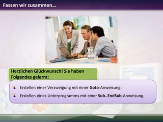 Fassen wir zusammen…

Herzlichen Glückwunsch! Sie haben
Folgendes gelernt:
Erstellen einer Verzweigung mit einer Goto-Anweisung.
Erstellen eines Unterprogramms mit einer Sub..EndSub-Anweisung.

 