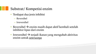 Substrat/ Kompetisi enzim
• Terdapat dua jenis inhibisi
– Reversibel
– Irreversibel

• Reversibel  enzim masih dapat aktif kembali setelah
inhibitor lepas dari enzim
• Irreversibel  terjadi ikatan yang mengubah aktivitas
enzim untuk seterusnya

 