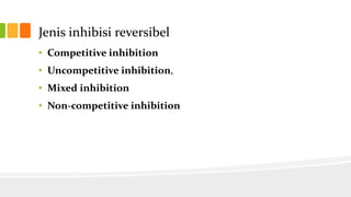 Jenis inhibisi reversibel
• Competitive inhibition
• Uncompetitive inhibition,
• Mixed inhibition
• Non-competitive inhibition

 
