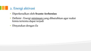 2. Energi aktivasi
• Diperkenalkan oleh Svante Arrhenius
• Definisi : Energi minimum yang dibutuhkan agar reaksi
kimia tertentu dapat terjadi
• Dinyatakan dengan Ea

 