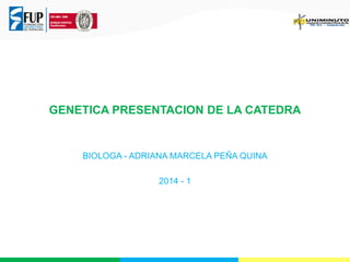 GENETICA PRESENTACION DE LA CATEDRA

BIOLOGA - ADRIANA MARCELA PEÑA QUINA
2014 - 1

 