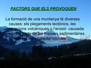 FACTORS QUE ELS PROVOQUEN
La formació de una muntanya té diverses
causes: els plegaments tectònics, les
erupcions volcàniques o l’erosió causada
per les parts de les masses sedimentàries
en són les més característiques.

 