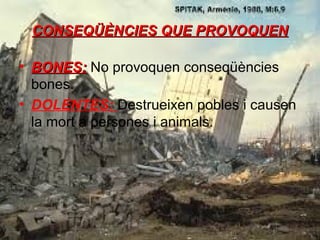 CONSEQÜÈNCIES QUE PROVOQUEN
• BONES: No provoquen conseqüències
bones.
• DOLENTES: Destrueixen pobles i causen
la mort a persones i animals.

 