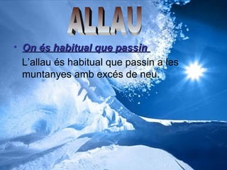 • On és habitual que passin
L’allau és habitual que passin a les
muntanyes amb excés de neu.

 