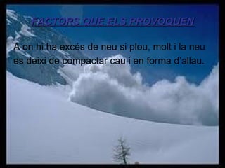 FACTORS QUE ELS PROVOQUEN
A on hi ha excés de neu si plou, molt i la neu
es deixi de compactar cau i en forma d’allau.

 