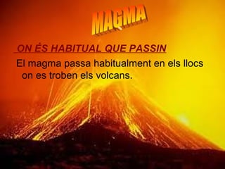 ON ÉS HABITUAL QUE PASSIN
El magma passa habitualment en els llocs
on es troben els volcans.

 