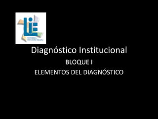 Diagnóstico Institucional
BLOQUE I
ELEMENTOS DEL DIAGNÓSTICO

 