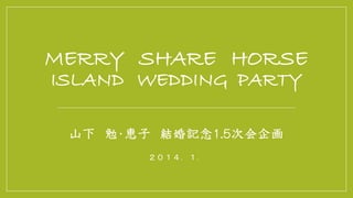MERRY SHARE HORSE
ISLAND WEDDING PARTY
山下 勉・恵子 結婚記念１.５次会企画
２０１４．１．

 