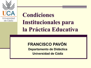 Condiciones
Institucionales para
la Práctica Educativa
FRANCISCO PAVÓN
Departamento de Didáctica
Universidad de Cádiz

 