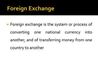 

Foreign exchange is the system or process of
converting

one

national

currency

into

another, and of transferring money from one
country to another

 