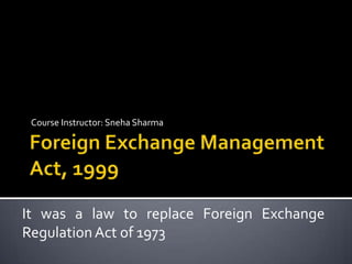 Course Instructor: Sneha Sharma

It was a law to replace Foreign Exchange
Regulation Act of 1973

 