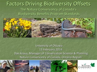 Factors Driving Biodiversity Offsets
The Nature Conservancy of Canada’s
Biodiversity Benefits Program Standards

University of Ottawa
13 February 2014
Dan Kraus, Manager of Conservation Science & Planning
Nature Conservancy of Canada, Ontario Region

 