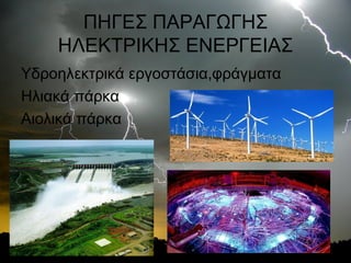 ΠΗΓΕΣ ΠΑΡΑΓΩΓΗΣ
ΗΛΕΚΤΡΙΚΗΣ ΕΝΕΡΓΕΙΑΣ
Υδροηλεκτρικά εργοστάσια,φράγματα
Ηλιακά πάρκα
Αιολικά πάρκα

 