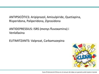 ANTIPSICÒTICS: Aripiprazol, Amisulpiride, Quetiapina,
Risperidona, Paliperidona, Ziprasidona
ANTIDEPRESSIUS: ISRS (menys fluvoxamina) i
Venlafaxina
EUTIMITZANTS: Valproat, Carbamazepina

Guia d’Intervenció Clínica en el consum de tabac en pacients amb trastorn mental

 