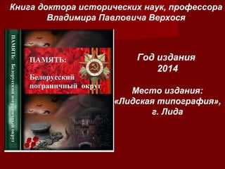 Книга доктора исторических наук, профессора
Владимира Павловича Верхося

Год издания
2014
Место издания:
«Лидская типография»,
г. Лида

 