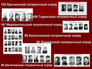 105 Кретингский пограничный отряд

106 Таурагский пограничный отряд
107 Мариампольский пограничный отряд

86 Августовский пограничный отряд
87 Ломжанский пограничный отряд

88 Шепетовский пограничный отряд

 