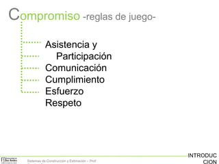 Compromiso -reglas de juegoAsistencia y
Participación
Comunicación
Cumplimiento
Esfuerzo
Respeto

Sistemas de Construcción y Estimación – Prof:

INTRODUC
CION

 