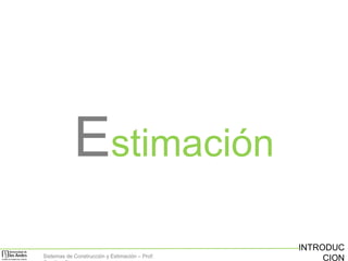 Estimación
Sistemas de Construcción y Estimación – Prof:

INTRODUC
CION

 