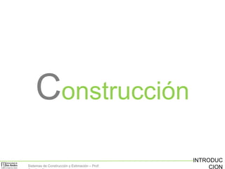 Construcción
Sistemas de Construcción y Estimación – Prof:

INTRODUC
CION

 
