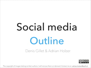 Social media
Outline
Denis Gillet & Adrian Holzer

The copyright of images belong to their authors. I will remove them on demand. Contact me at adrian.holzer@epﬂ.ch

 