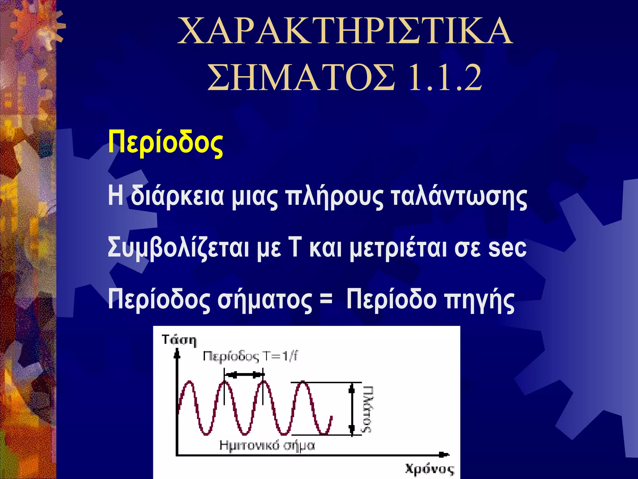 ΧΑΡΑΚΤΗΡΙΣΤΙΚΑ
ΣΗΜΑΤΟΣ 1.1.2
Περίοδος
Η διάρκεια μιας πλήρους ταλάντωσης
Συμβολίζεται με Τ και μετριέται σε sec
Περίοδος σήματος = Περίοδο πηγής

 