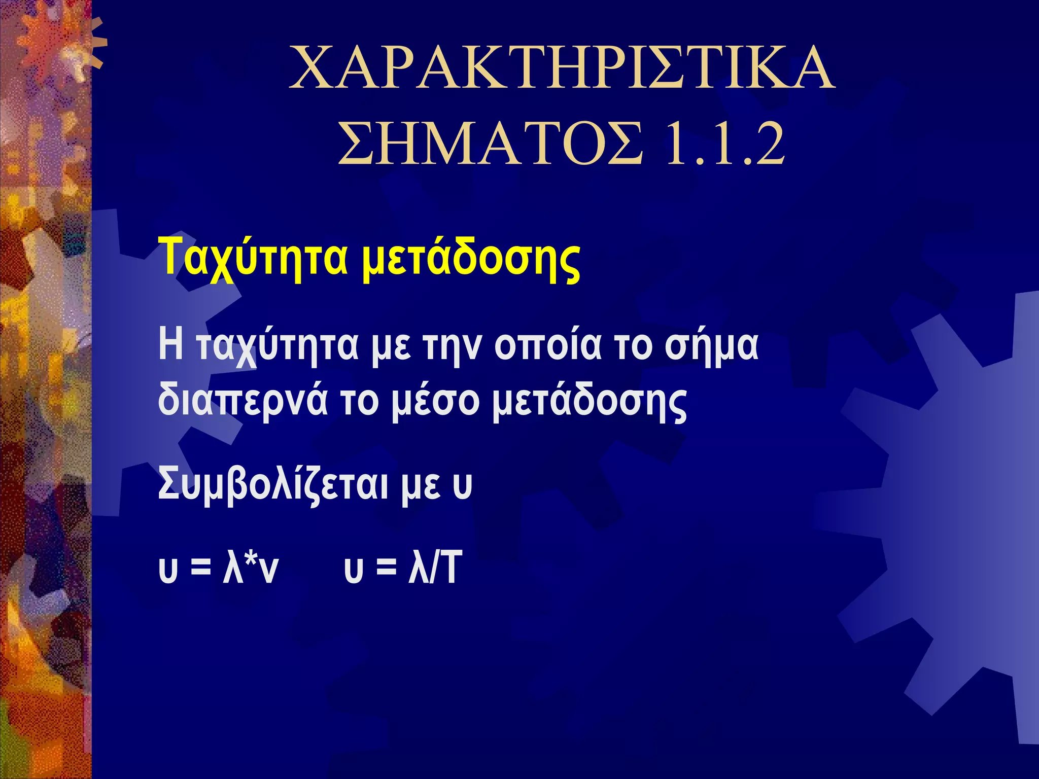 ΧΑΡΑΚΤΗΡΙΣΤΙΚΑ
ΣΗΜΑΤΟΣ 1.1.2
Ταχύτητα μετάδοσης
Η ταχύτητα με την οποία το σήμα
διαπερνά το μέσο μετάδοσης
Συμβολίζεται με υ
υ = λ*ν

υ = λ/Τ

 