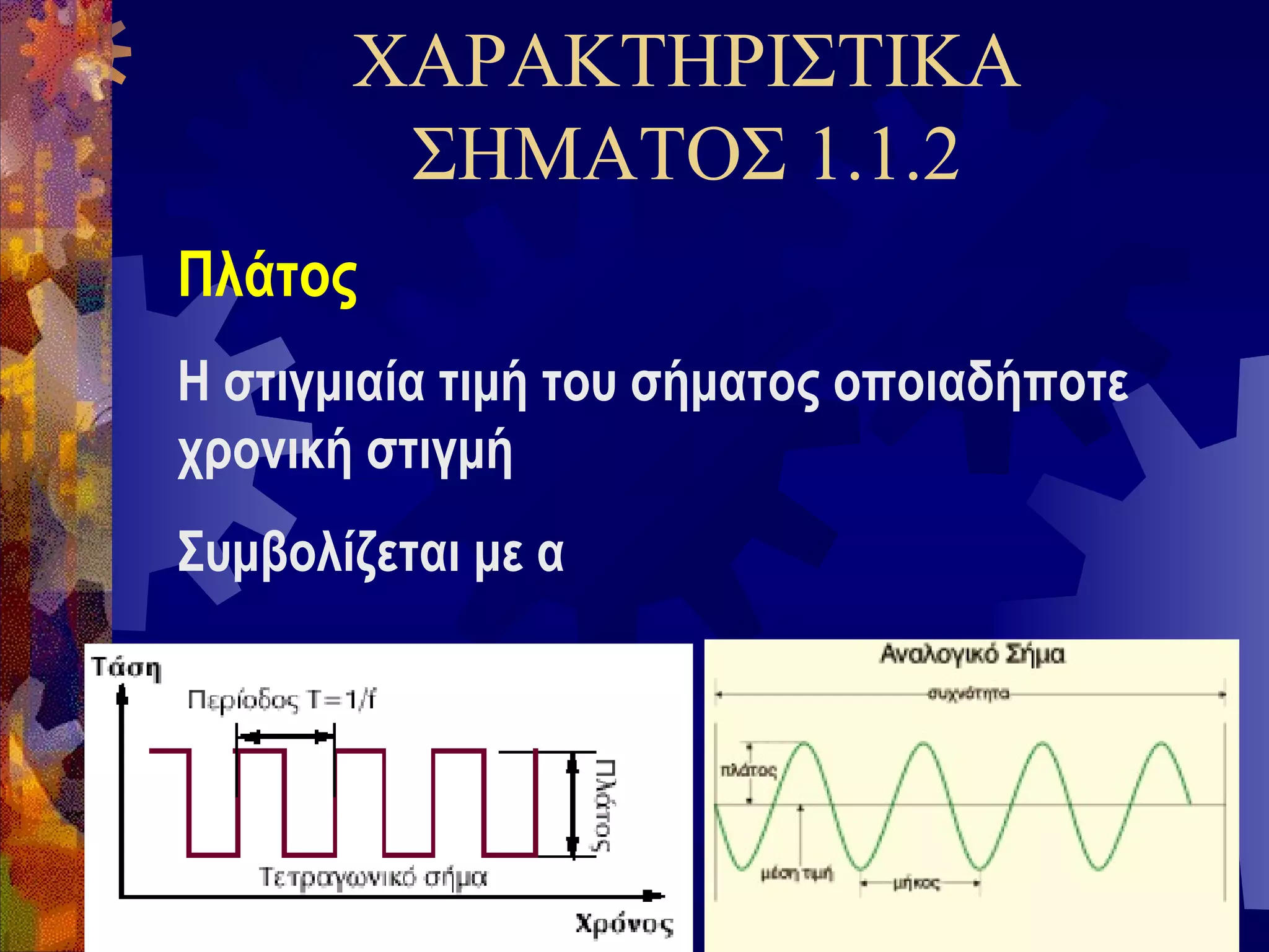 ΧΑΡΑΚΤΗΡΙΣΤΙΚΑ
ΣΗΜΑΤΟΣ 1.1.2
Πλάτος
Η στιγμιαία τιμή του σήματος οποιαδήποτε
χρονική στιγμή
Συμβολίζεται με α

 