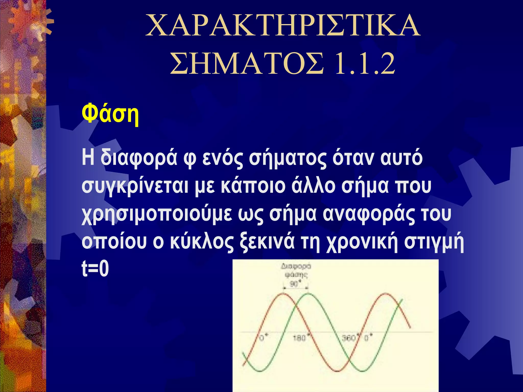 ΧΑΡΑΚΤΗΡΙΣΤΙΚΑ
ΣΗΜΑΤΟΣ 1.1.2
Φάση
Η διαφορά φ ενός σήματος όταν αυτό
συγκρίνεται με κάποιο άλλο σήμα που
χρησιμοποιούμε ως σήμα αναφοράς του
οποίου ο κύκλος ξεκινά τη χρονική στιγμή
t=0

 